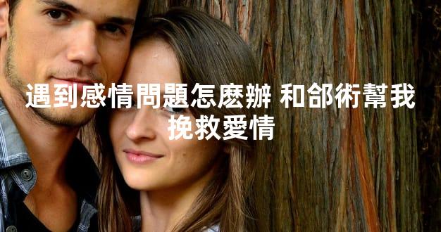 遇到感情問題怎麽辦 和郃術幫我挽救愛情